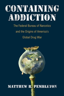 Containing Addiction: The Federal Bureau of Narcotics and the Origins of America's Global Drug War by Pembleton, Matthew R.