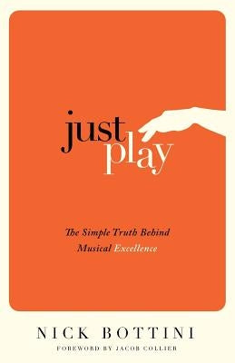 Just Play: The Simple Truth Behind Musical Excellence by Bottini, Nick