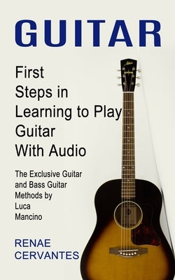 Guitar: First Steps in Learning to Play Guitar With Audio (The Exclusive Guitar and Bass Guitar Methods by Luca Mancino) by Cervantes, Renae