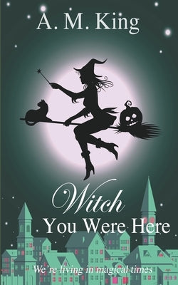 Witch You Were Here by King, A. M.