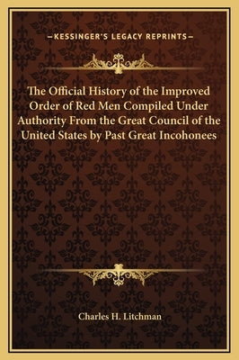 The Official History of the Improved Order of Red Men Compiled Under Authority From the Great Council of the United States by Past Great Incohonees by Litchman, Charles H.