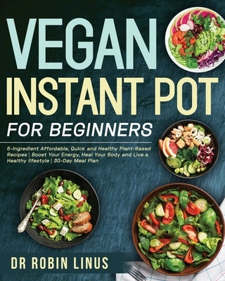 Vegan Instant Pot for Beginners: 5-Ingredient Affordable, Quick and Healthy Plant-Based Recipes Boost Your Energy, Heal Your Body and Live a Healthy l by Linus, Robin