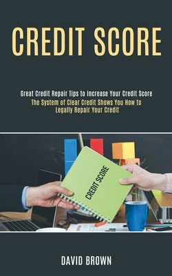 Credit Score: The System of Clear Credit Shows You How to Legally Repair Your Credit (Great Credit Repair Tips to Increase Your Cred by Brown, David