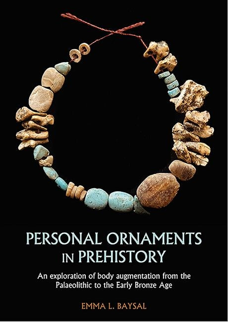 Personal Ornaments in Prehistory: An Exploration of Body Augmentation from the Palaeolithic to the Early Bronze Age by Baysal, Emma L.