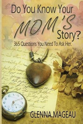 Do You Know Your Mom's Story?: 365 Questions You Need to Ask Her by Mageau, Glenna