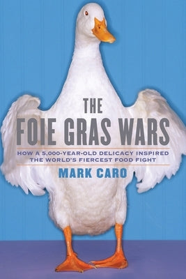 The Foie Gras Wars: How a 5,000-Year-Old Delicacy Inspired the World's by Caro, Mark