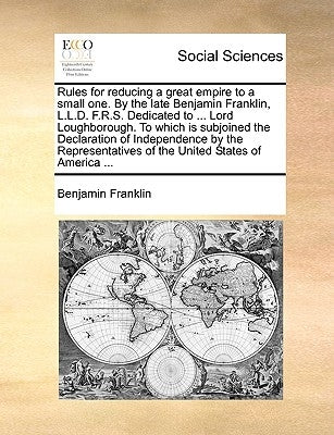 Rules for Reducing a Great Empire to a Small One. by the Late Benjamin Franklin, L.L.D. F.R.S. Dedicated to ... Lord Loughborough. to Which Is Subjoin by Franklin, Benjamin