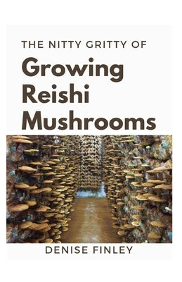 The Nitty of Growing Reishi Mushrooms: Simplified Manual to successfully Growing Reishi Mushrooms by Finley, Denise