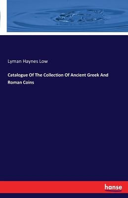 Catalogue Of The Collection Of Ancient Greek And Roman Coins by Low, Lyman Haynes