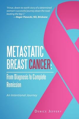 Metastatic Breast Cancer: From Diagnosis to Complete Remission: An Intentional Journey by Jeffery, Denice