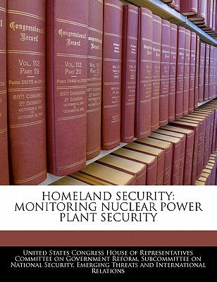 Homeland Security: Monitoring Nuclear Power Plant Security by United States Congress House of Represen