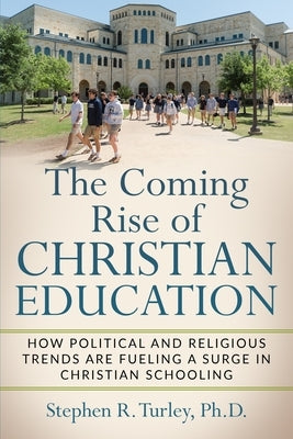 The Coming Rise of Christian Education: How Political and Religious Trends are Fueling a Surge in Christian Schooling by Turley, Steve