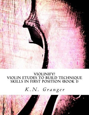 Violinify! Violin Etudes to Build Technique Skills in First Position (Book 1): Appropriate for Preparatory and Level 1 Violin Students by Granger, K. N.