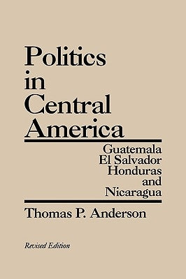 Politics in Central America: Guatemala, El Salvador, Honduras, and Nicaragua; Revised Edition by Anderson, Thomas P.