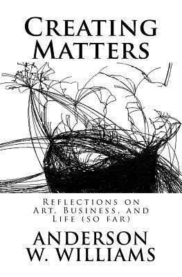 Creating Matters: Reflections on Art, Business, and Life (so far) by Williams, Anderson W.