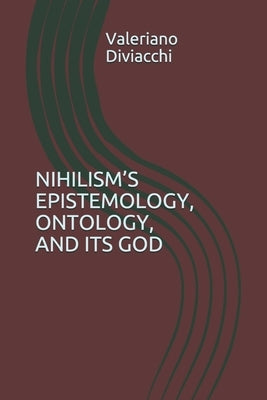 Nihilism's Epistemology, Ontology, and Its God by Diviacchi, Valeriano