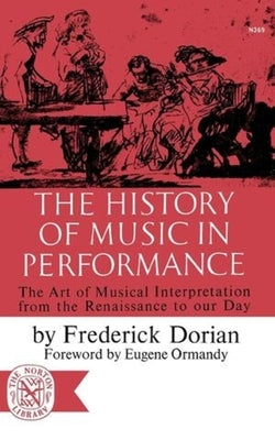 The History of Music in Performance: The Art of Musical Interpretation from the Renaissance to Our Day by Dorian