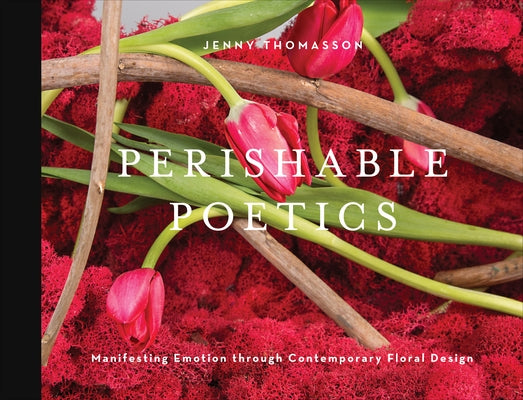 Perishable Poetics: Manifesting Emotion Through Contemporary Floral Design by Thomasson, Jenny