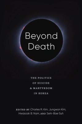 Beyond Death: The Politics of Suicide and Martyrdom in Korea by Kim, Charles R.