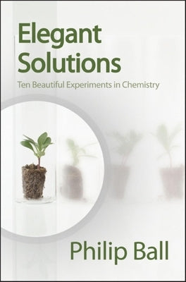 Elegant Solutions: Ten Beautiful Experiments in Chemistry by Ball, Philip