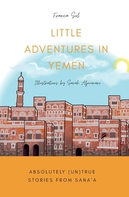 Little Adventures in Yemen: Absolutely (Un)True stories from Sana'a by Sol, Franca