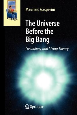 The Universe Before the Big Bang: Cosmology and String Theory by Gasperini, Maurizio