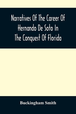 Narratives Of The Career Of Hernando De Soto In The Conquest Of Florida: As Told By A Knight Of Elvas, And In A Relation By Luys Hernandez De Biedma F by Smith, Buckingham