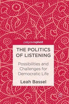 The Politics of Listening: Possibilities and Challenges for Democratic Life by Bassel, Leah