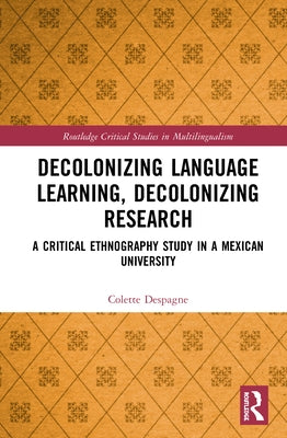 Decolonizing Language Learning, Decolonizing Research: A Critical Ethnography Study in a Mexican University by Despagne, Colette