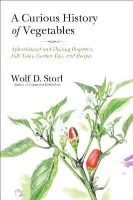 A Curious History of Vegetables: Aphrodisiacal and Healing Properties, Folk Tales, Garden Tips, and Recipes by Storl, Wolf D.