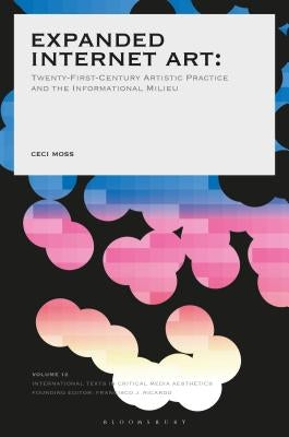 Expanded Internet Art: Twenty-First-Century Artistic Practice and the Informational Milieu by Moss, Ceci