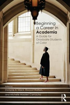 Beginning a Career in Academia: A Guide for Graduate Students of Color by Mack, Dwayne A.