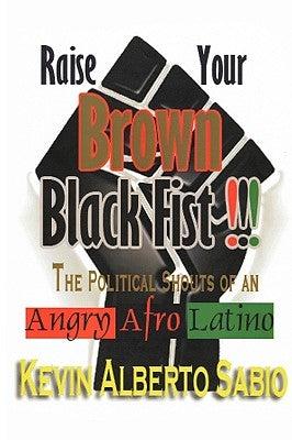 Raise Your Brown Black Fist: The Political Shouts of an Angry Afro Latino by Sabio, Kevin Alberto