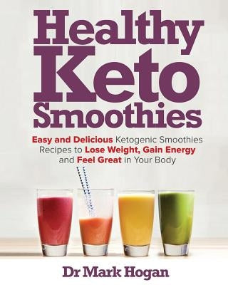 Healthy Keto Smoothies: Easy and Delicious Ketogenic Smoothies Recipes to Lose Weight, Gain Energy and Feel Great in Your Body by Hogan