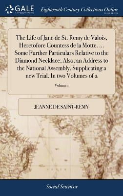 The Life of Jane de St. Remy de Valois, Heretofore Countess de la Motte. ... Some Further Particulars Relative to the Diamond Necklace; Also, an Addre by Saint-Remy, Jeanne De