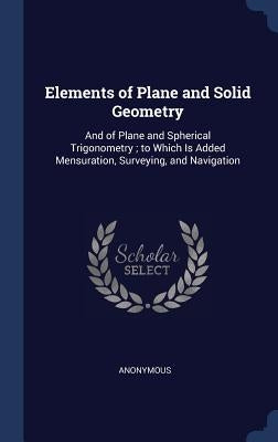 Elements of Plane and Solid Geometry: And of Plane and Spherical Trigonometry; to Which Is Added Mensuration, Surveying, and Navigation by Anonymous