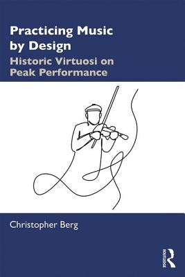 Practicing Music by Design: Historic Virtuosi on Peak Performance by Berg, Christopher