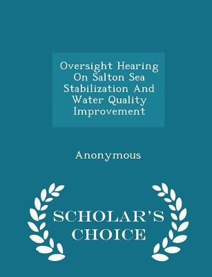 Oversight Hearing on Salton Sea Stabilization and Water Quality Improvement - Scholar's Choice Edition by United States Congress House of Represen