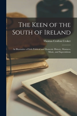 The Keen of the South of Ireland: as Illustrative of Irish Political and Domestic History, Manners, Music, and Superstitions by Croker, Thomas Crofton 1798-1854