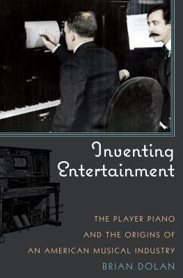 Inventing Entertainment: The Player Piano and the Origins of an American Musical Industry by Dolan, Brian