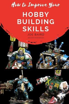 How to Improve Your Hobby Building Skills: Learn to Build Better Miniatures by Baird, Joe