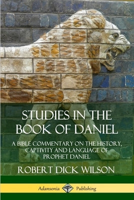 Studies in the Book of Daniel: A Bible Commentary on the History, Captivity and Language of Prophet Daniel by Wilson, Robert Dick