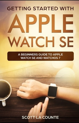 Getting Started with Apple Watch SE: A Beginners Guide to Apple Watch SE and WatchOS 7 by La Counte, Scott