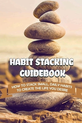 Habit Stacking Guidebook: How To Stack Small, Daily Habits To Create The Life You Desire by Breda, Stewart