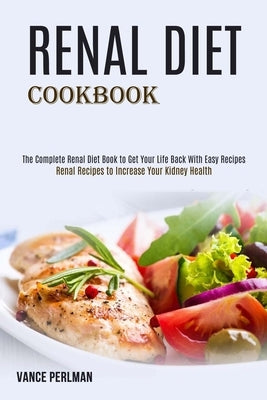 Renal Diet Cookbook: The Complete Renal Diet Book to Get Your Life Back With Easy Recipes (Renal Recipes to Increase Your Kidney Health) by Perlman, Vance