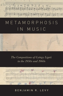 Metamorphosis in Music: The Compositions of Gy?rgy Ligeti in the 1950s and 1960s by Levy, Benjamin R.