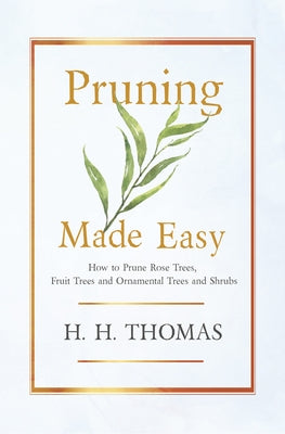 Pruning Made Easy - How to Prune Rose Trees, Fruit Trees and Ornamental Trees and Shrubs by Thomas, H. H.