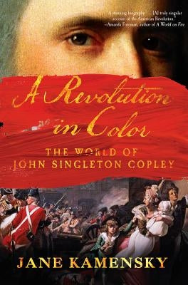 A Revolution in Color: The World of John Singleton Copley by Kamensky, Jane