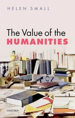 The Value of the Humanities by Small, Helen H.