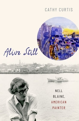 Alive Still: Nell Blaine, American Painter by Curtis, Cathy